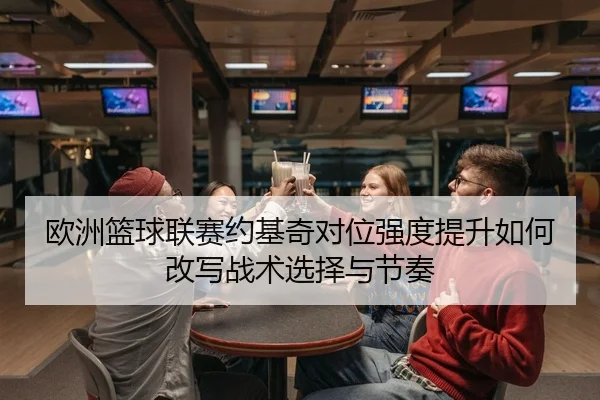 欧洲篮球联赛约基奇对位强度提升如何改写战术选择与节奏